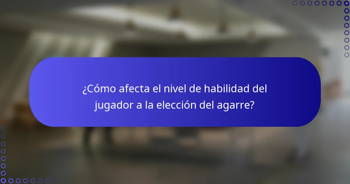 ¿Cómo afecta el nivel de habilidad del jugador a la elección del agarre?