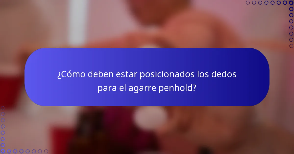 ¿Cómo deben estar posicionados los dedos para el agarre penhold?
