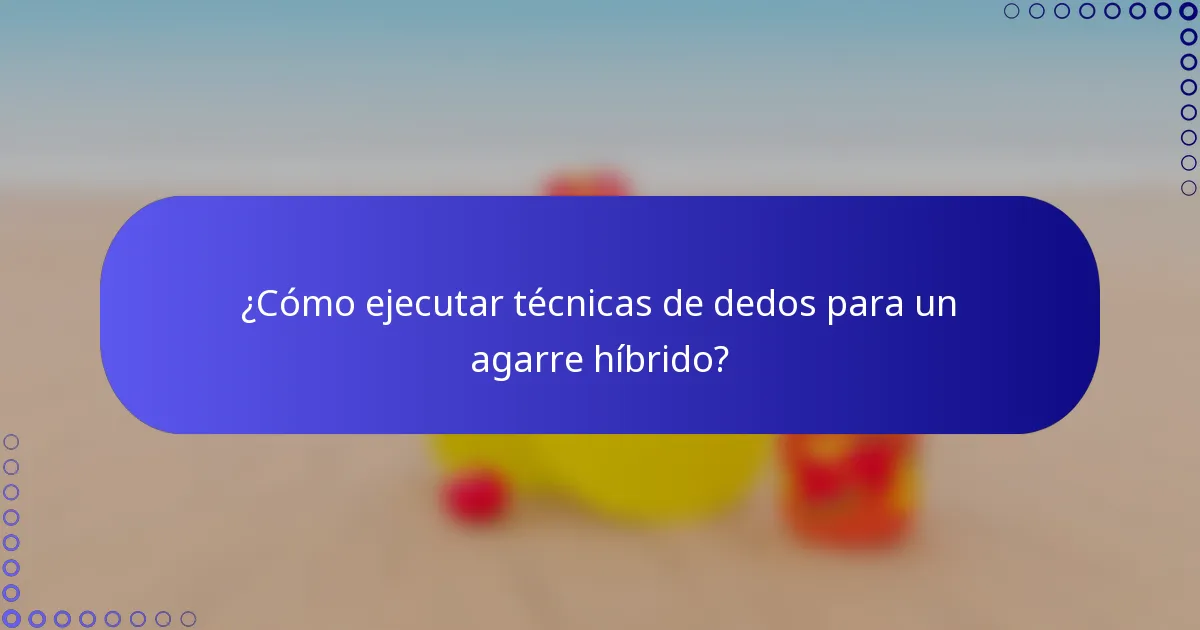 ¿Cómo ejecutar técnicas de dedos para un agarre híbrido?
