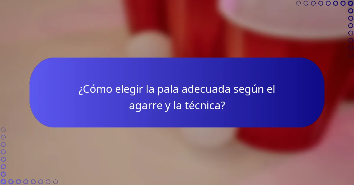 ¿Cómo elegir la pala adecuada según el agarre y la técnica?