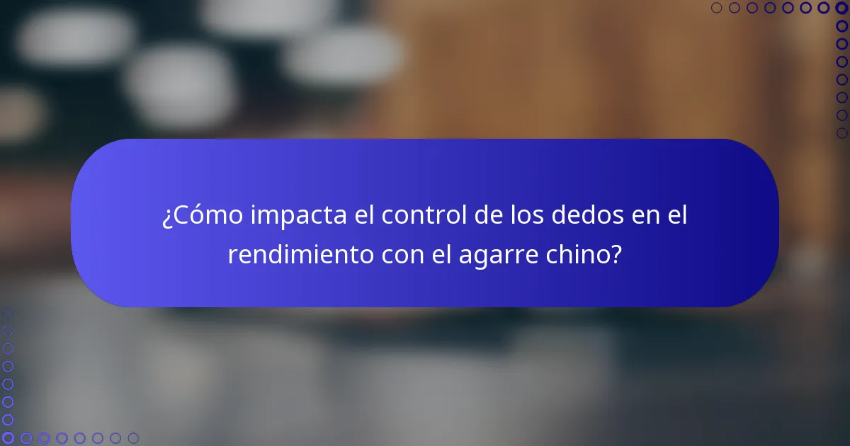 ¿Cómo impacta el control de los dedos en el rendimiento con el agarre chino?
