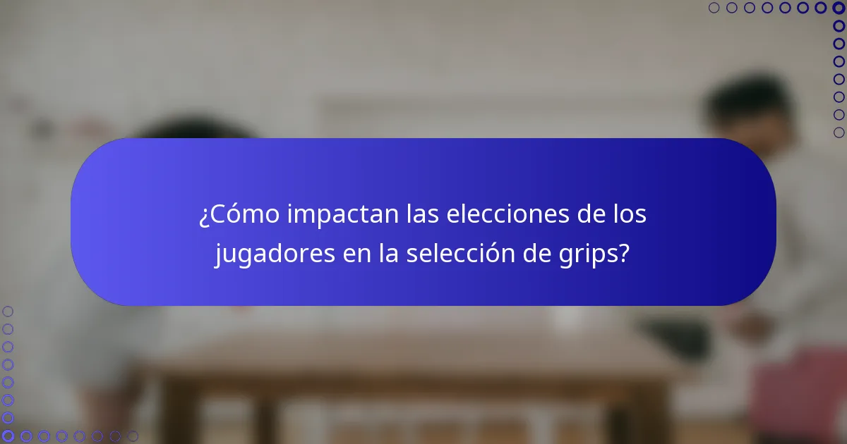¿Cómo impactan las elecciones de los jugadores en la selección de grips?
