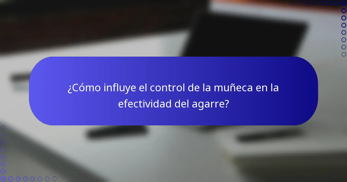 ¿Cómo influye el control de la muñeca en la efectividad del agarre?