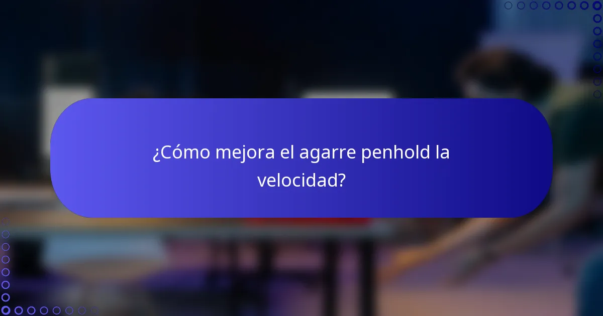 ¿Cómo mejora el agarre penhold la velocidad?