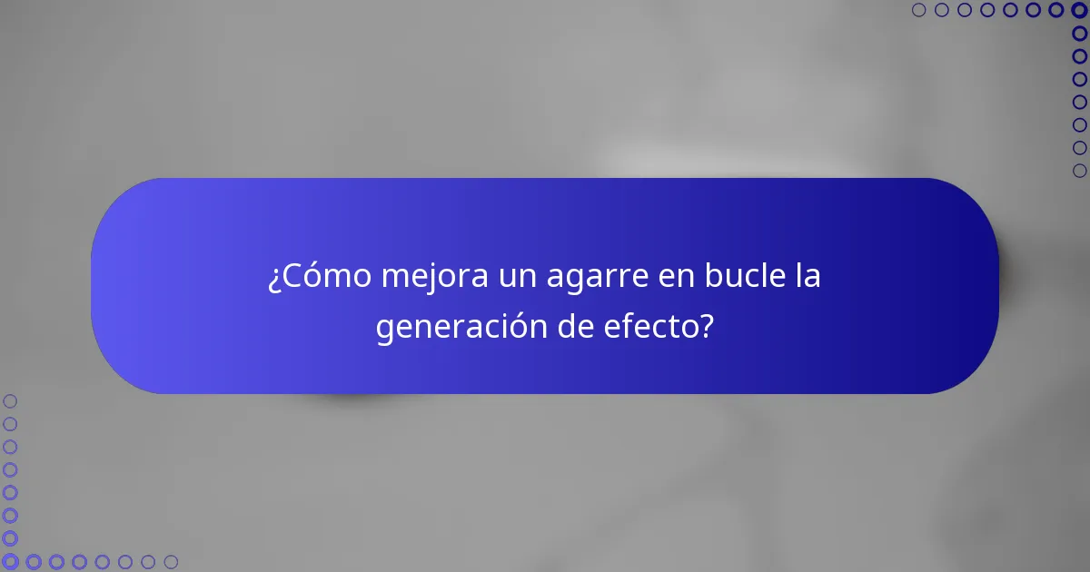 ¿Cómo mejora un agarre en bucle la generación de efecto?