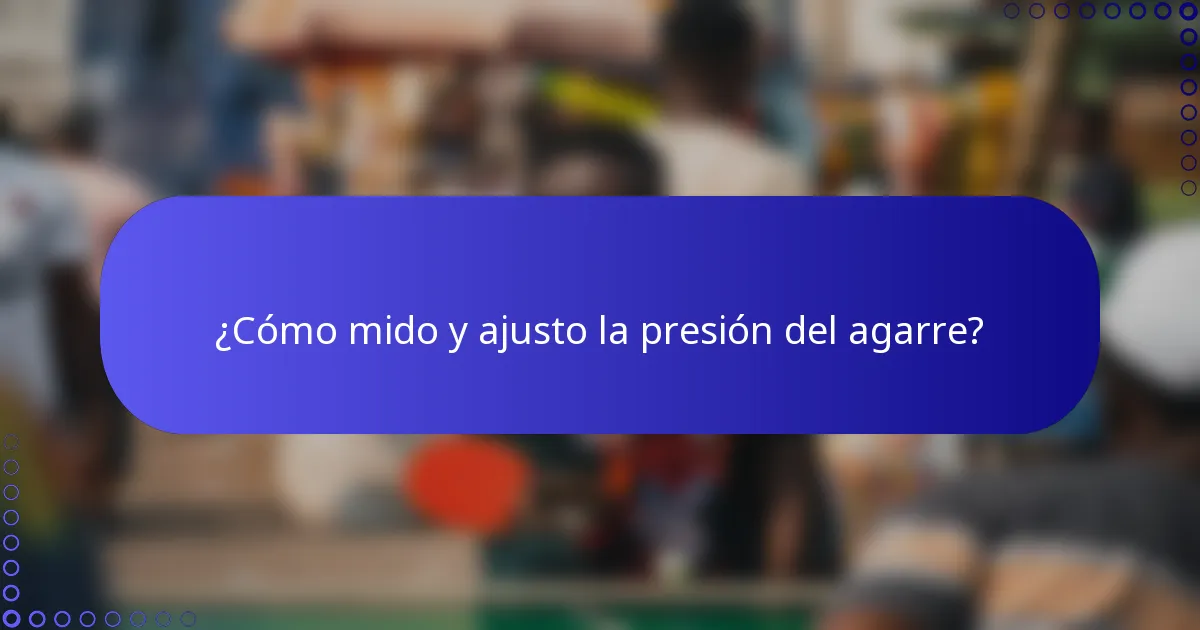 ¿Cómo mido y ajusto la presión del agarre?