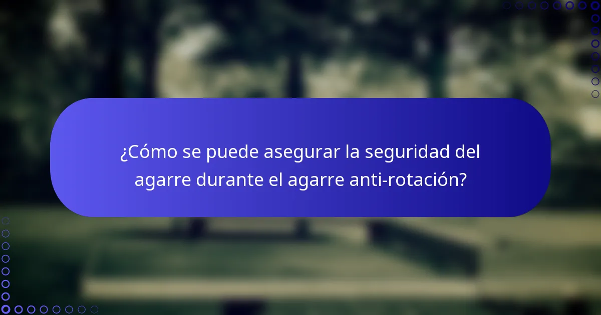 ¿Cómo se puede asegurar la seguridad del agarre durante el agarre anti-rotación?