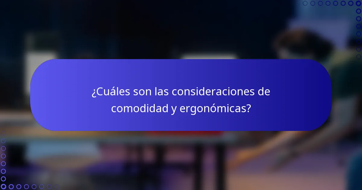 ¿Cuáles son las consideraciones de comodidad y ergonómicas?