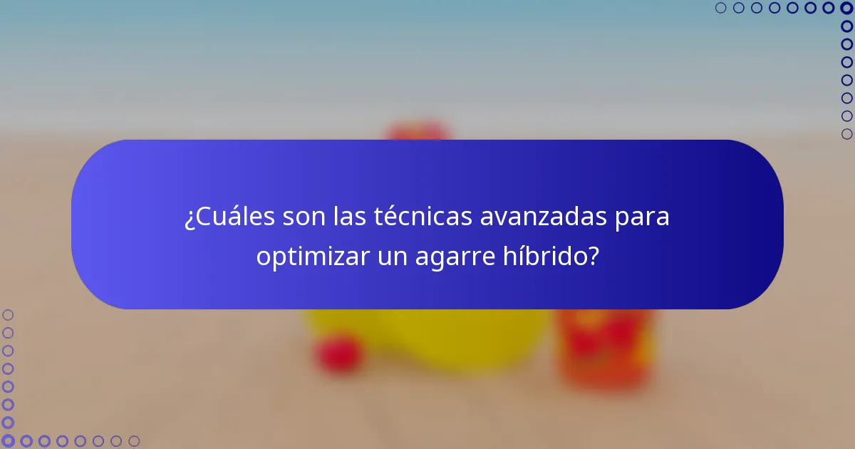 ¿Cuáles son las técnicas avanzadas para optimizar un agarre híbrido?