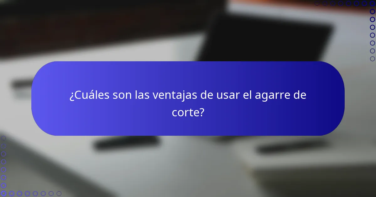 ¿Cuáles son las ventajas de usar el agarre de corte?