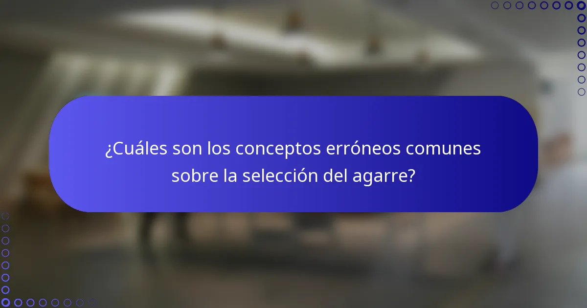 ¿Cuáles son los conceptos erróneos comunes sobre la selección del agarre?