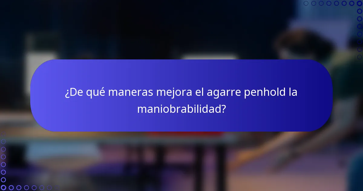 ¿De qué maneras mejora el agarre penhold la maniobrabilidad?