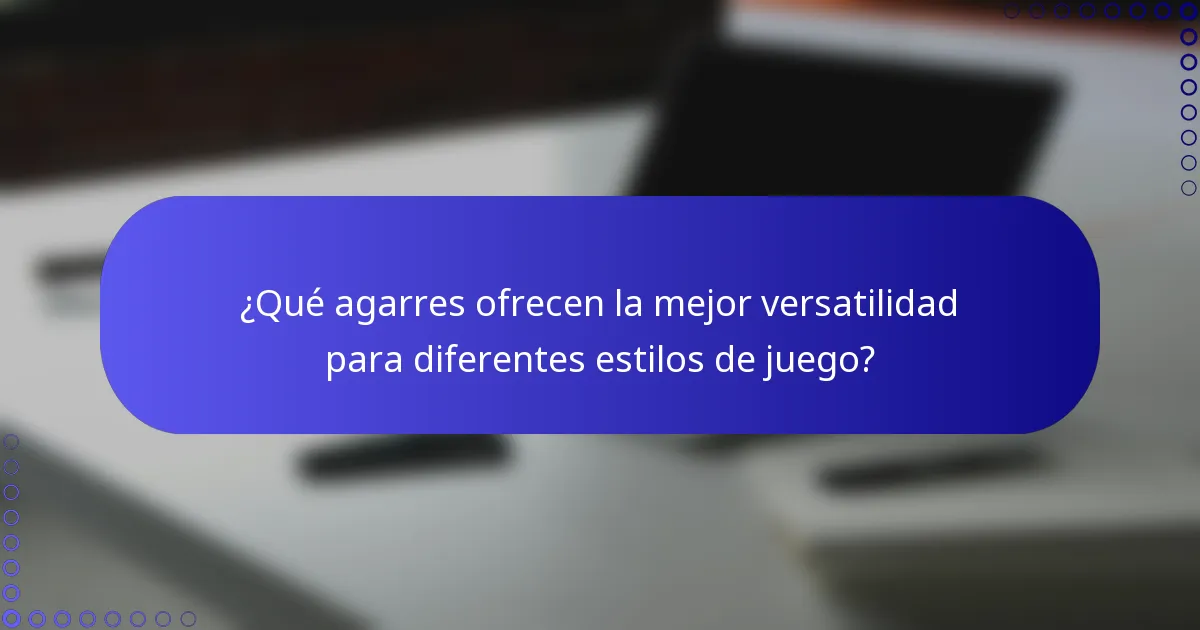 ¿Qué agarres ofrecen la mejor versatilidad para diferentes estilos de juego?