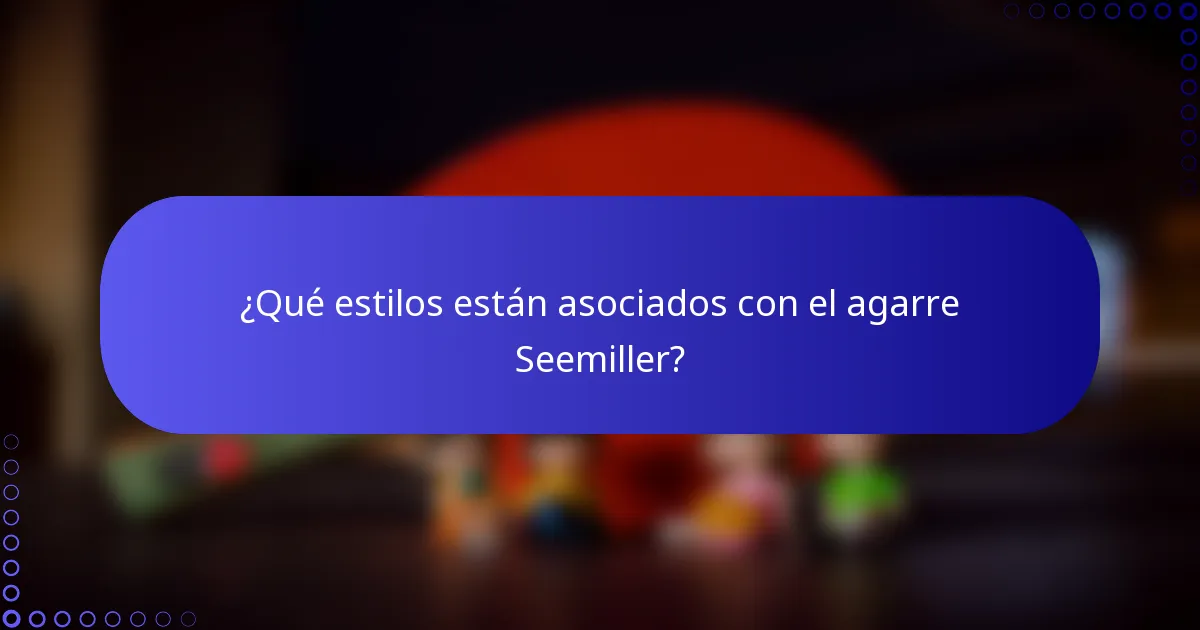 ¿Qué estilos están asociados con el agarre Seemiller?