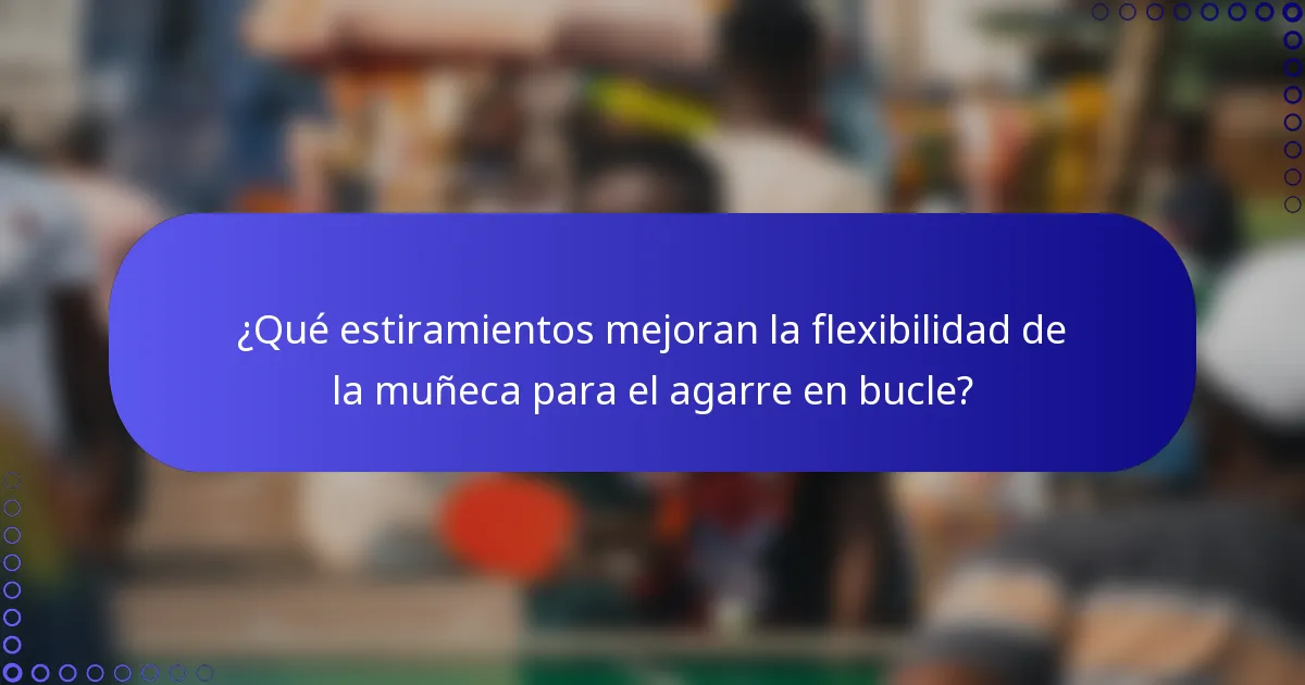 ¿Qué estiramientos mejoran la flexibilidad de la muñeca para el agarre en bucle?