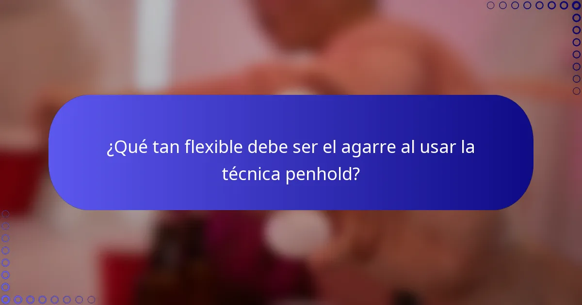 ¿Qué tan flexible debe ser el agarre al usar la técnica penhold?