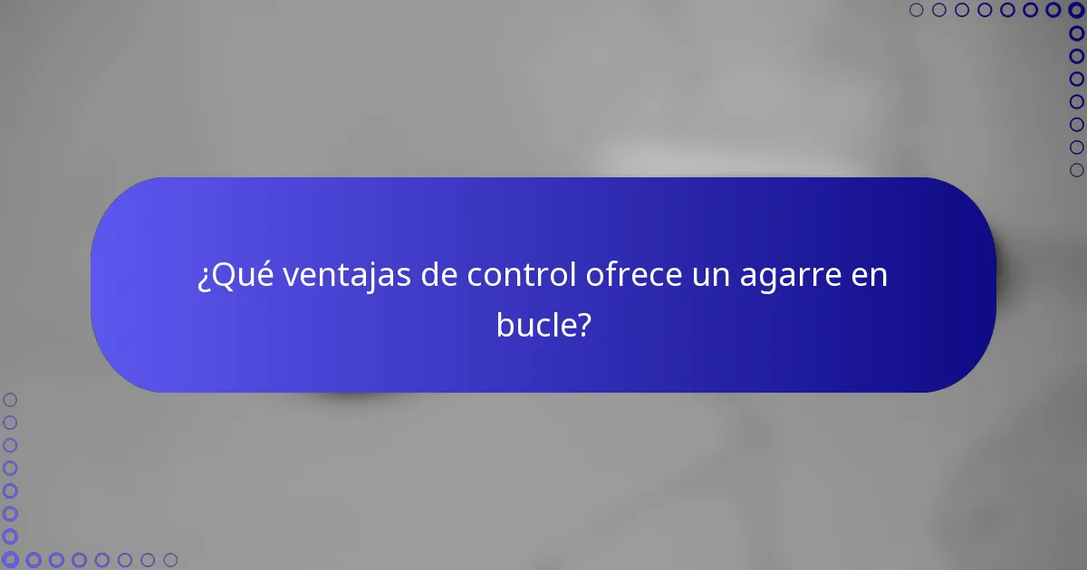 ¿Qué ventajas de control ofrece un agarre en bucle?